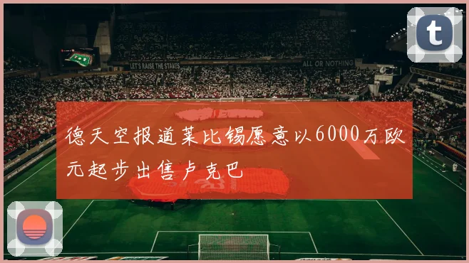 德天空报道莱比锡愿意以6000万欧元起步出售卢克巴