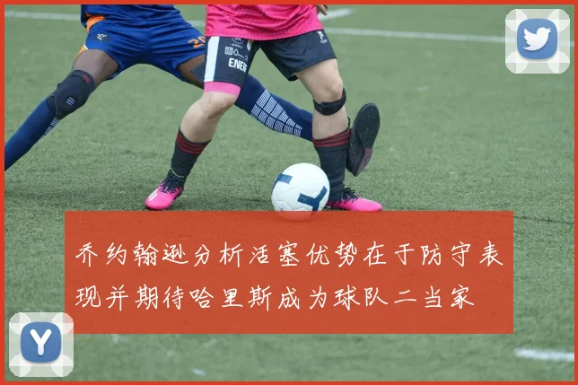 乔约翰逊分析活塞优势在于防守表现并期待哈里斯成为球队二当家