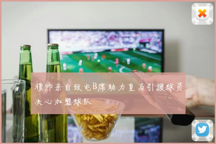 穆帅亲自致电B席助力皇马引援球员决心加盟球队