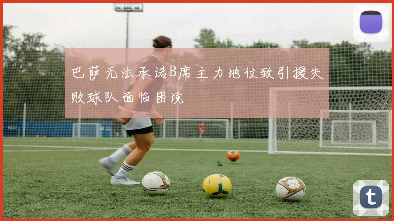 巴萨无法承诺B席主力地位致引援失败球队面临困境