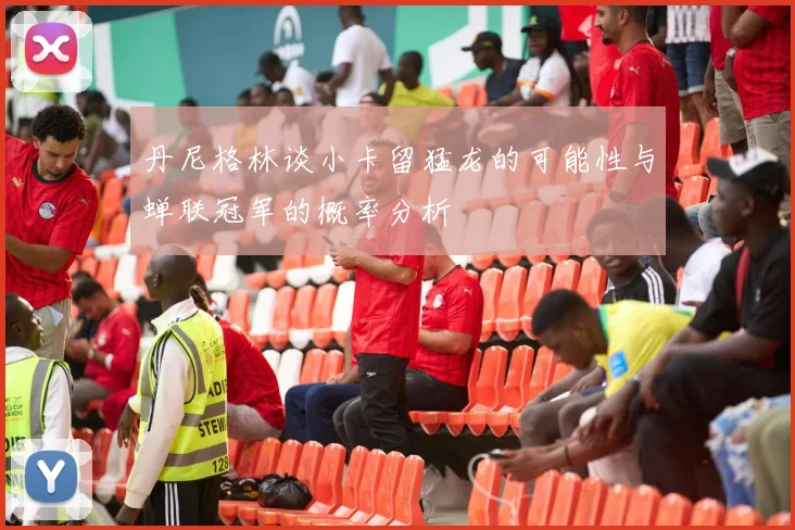 丹尼格林谈小卡留猛龙的可能性与蝉联冠军的概率分析