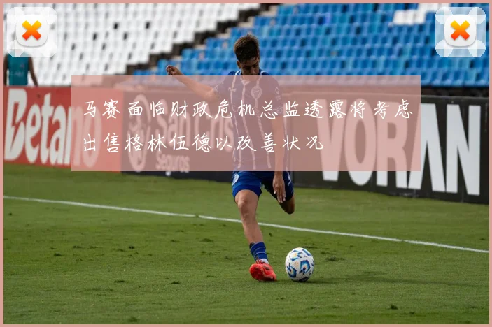 马赛面临财政危机总监透露将考虑出售格林伍德以改善状况