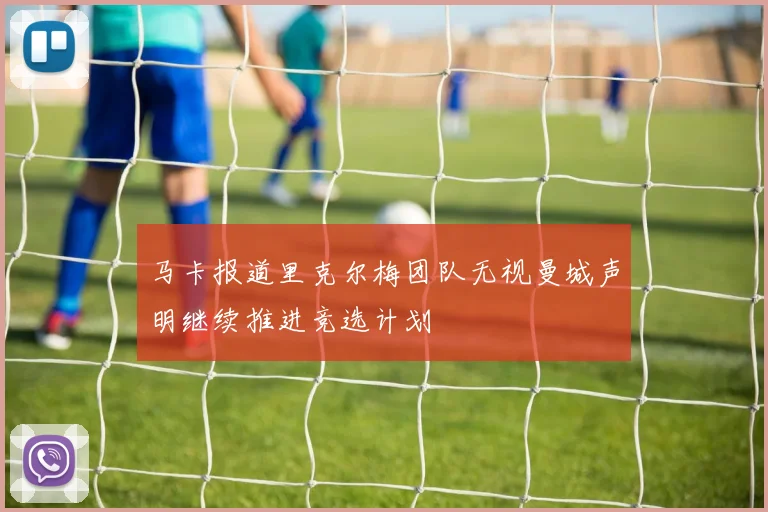 马卡报道里克尔梅团队无视曼城声明继续推进竞选计划