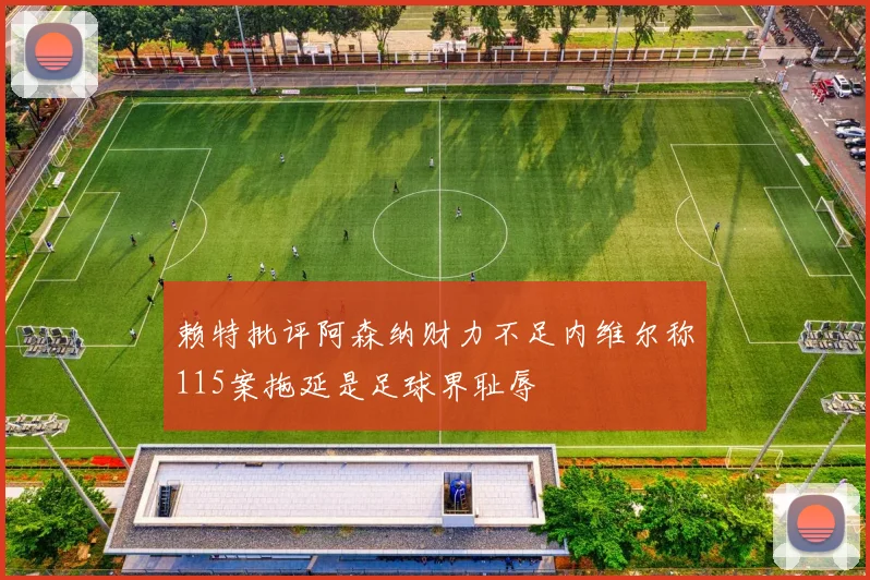 赖特批评阿森纳财力不足内维尔称115案拖延是足球界耻辱