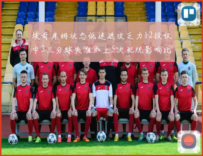 埃奇库姆状态低迷进攻乏力12投仅中3三分球失准加上5次犯规影响比赛表现