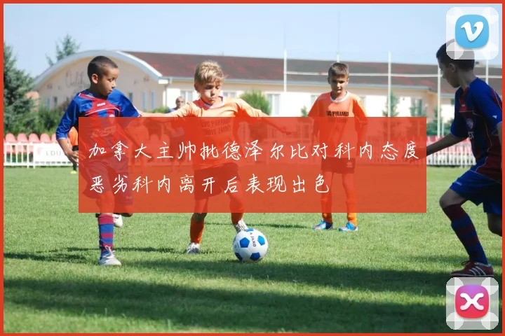 加拿大主帅批德泽尔比对科内态度恶劣科内离开后表现出色