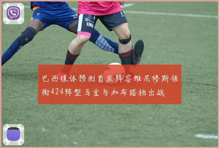 巴西媒体预测首发阵容维尼修斯领衔424阵型马金与加布搭档出战
