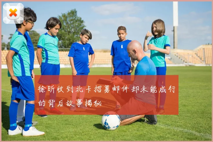 徐昕收到北卡招募邮件却未能成行的背后故事揭秘