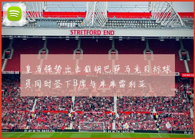 皇马强势出击截胡巴萨马竞目标球员同时签下B席与库库雷利亚