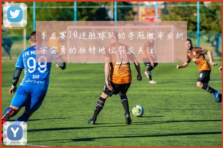 季后赛10连胜球队的夺冠概率分析宇宙勇的独特地位引发关注