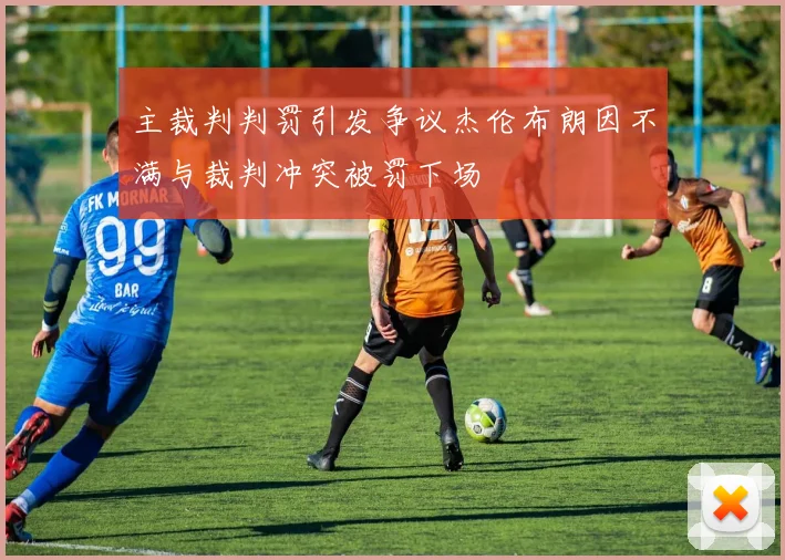 主裁判判罚引发争议杰伦布朗因不满与裁判冲突被罚下场