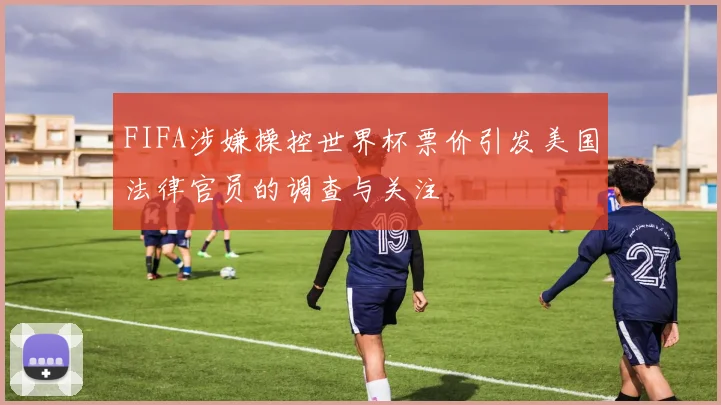 FIFA涉嫌操控世界杯票价引发美国法律官员的调查与关注