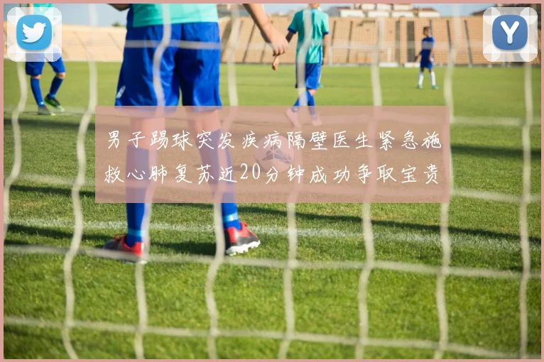 男子踢球突发疾病隔壁医生紧急施救心肺复苏近20分钟成功争取宝贵时间