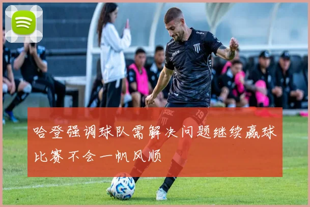 哈登强调球队需解决问题继续赢球比赛不会一帆风顺