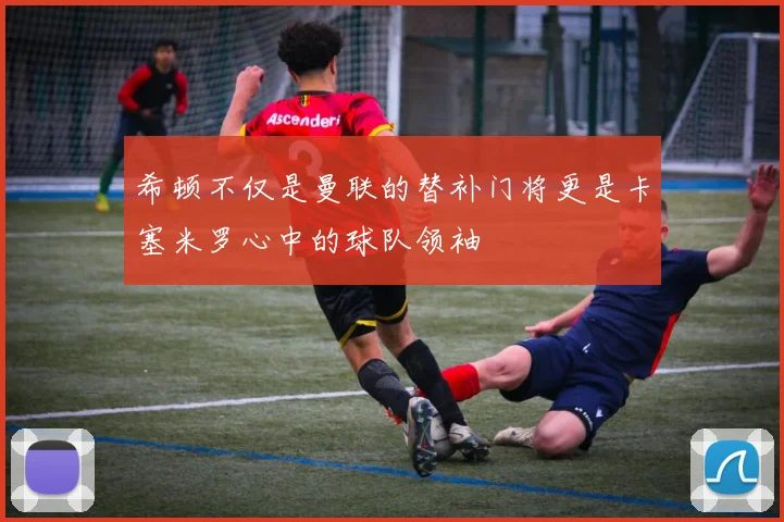 希顿不仅是曼联的替补门将更是卡塞米罗心中的球队领袖