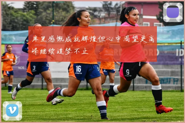 库里感慨成就辉煌但心中渴望更高峰继续追梦不止