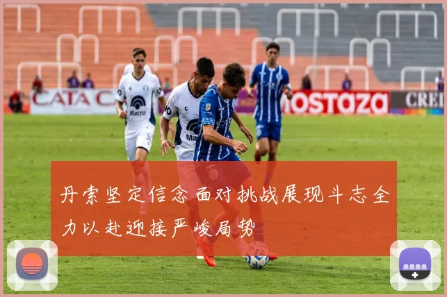 丹索坚定信念面对挑战展现斗志全力以赴迎接严峻局势