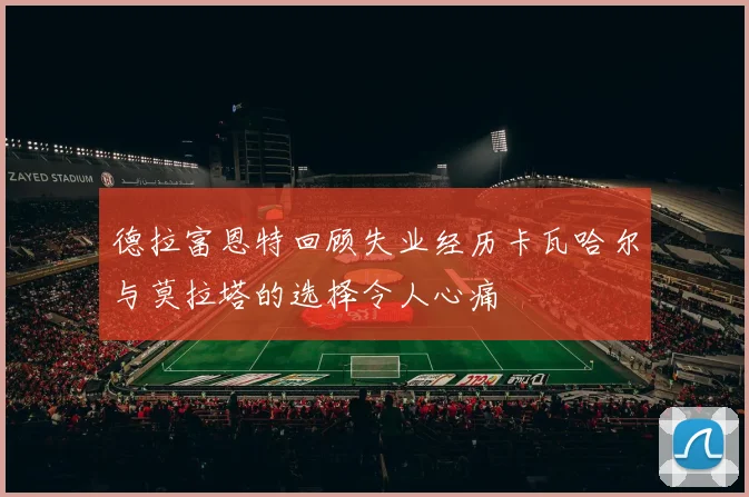 德拉富恩特回顾失业经历卡瓦哈尔与莫拉塔的选择令人心痛