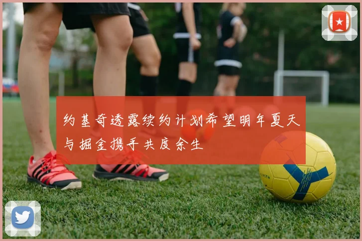 约基奇透露续约计划希望明年夏天与掘金携手共度余生