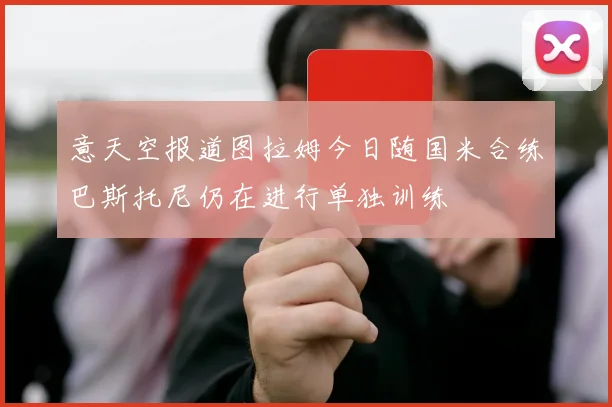 意天空报道图拉姆今日随国米合练巴斯托尼仍在进行单独训练