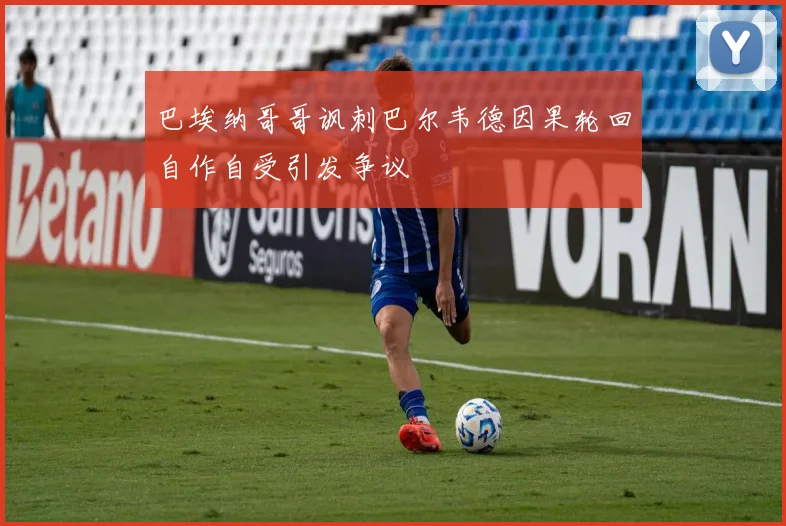 巴埃纳哥哥讽刺巴尔韦德因果轮回自作自受引发争议