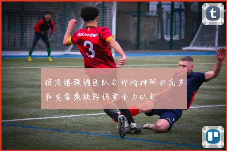 宿茂臻强调团队合作精神阿尔瓦罗和克雷桑缺阵仍要全力以赴