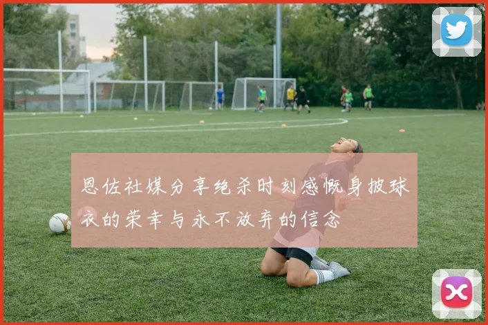 恩佐社媒分享绝杀时刻感慨身披球衣的荣幸与永不放弃的信念