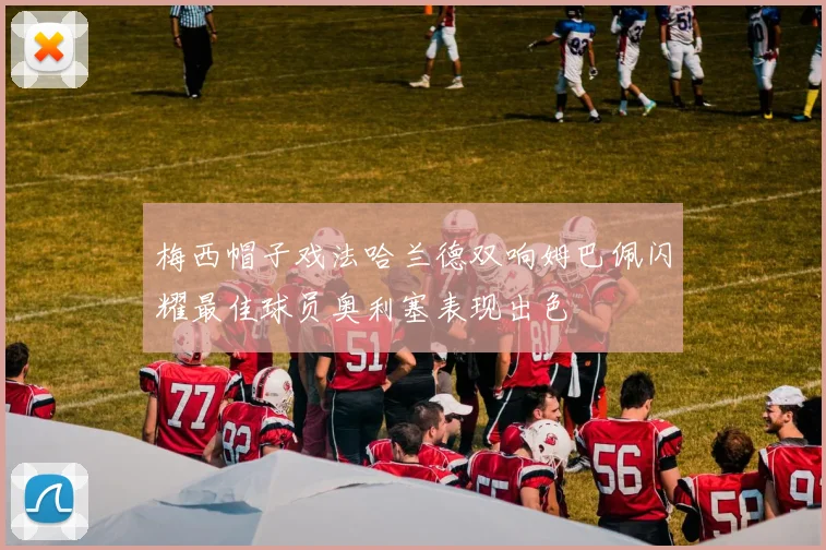梅西帽子戏法哈兰德双响姆巴佩闪耀最佳球员奥利塞表现出色