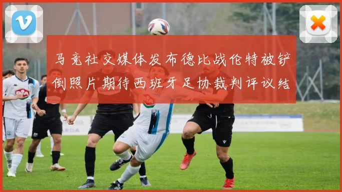 马竞社交媒体发布德比战伦特被铲倒照片期待西班牙足协裁判评议结果