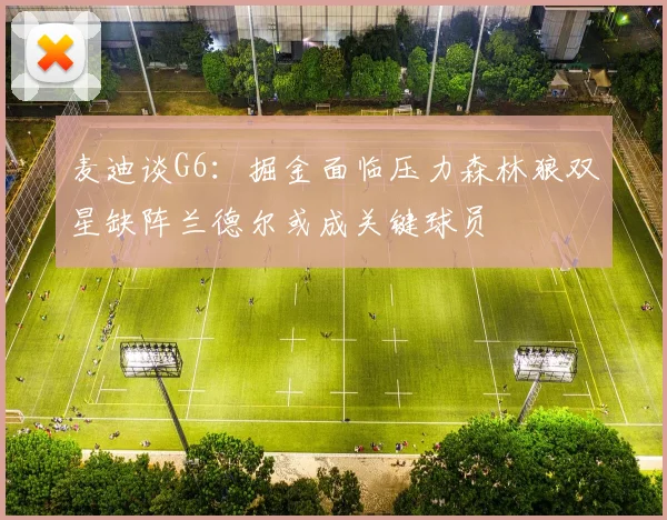 麦迪谈G6：掘金面临压力森林狼双星缺阵兰德尔或成关键球员