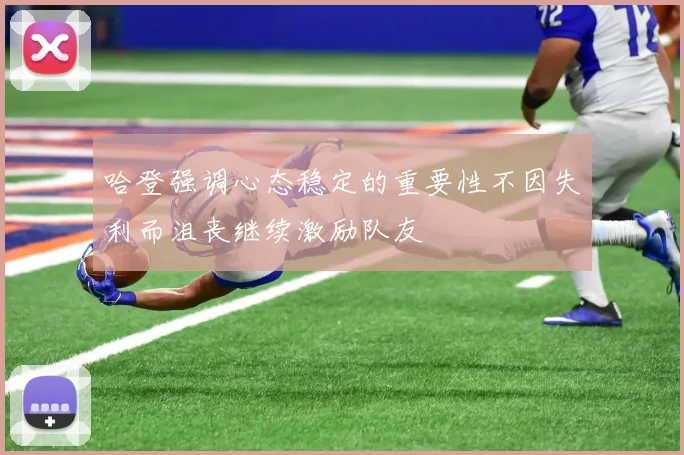 哈登强调心态稳定的重要性不因失利而沮丧继续激励队友