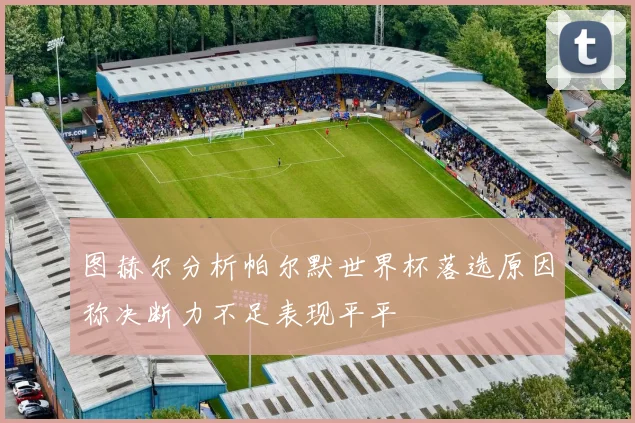图赫尔分析帕尔默世界杯落选原因称决断力不足表现平平