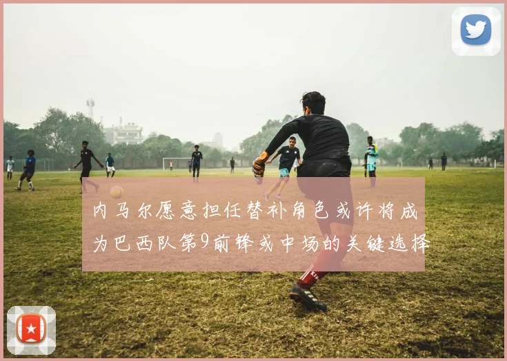 内马尔愿意担任替补角色或许将成为巴西队第9前锋或中场的关键选择