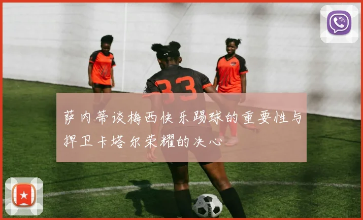 萨内蒂谈梅西快乐踢球的重要性与捍卫卡塔尔荣耀的决心